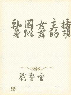 韩国女主播跳裸身跳舞的视频