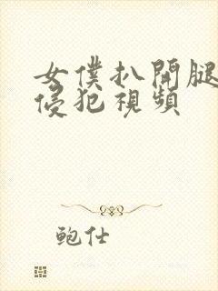 女仆扒开腿让人侵犯视频