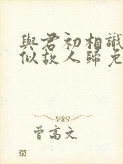 与君初相识·恰似故人归免费