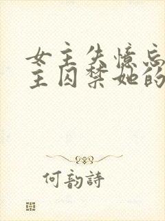 女主失忆忘记男主囚禁她的小说