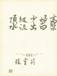 顶级少妇高潮喷水流出白浆