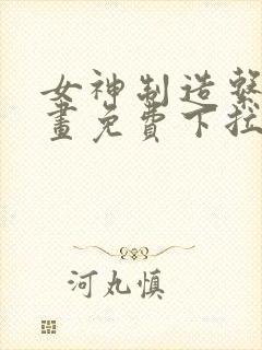 女神制造系统漫画免费下拉