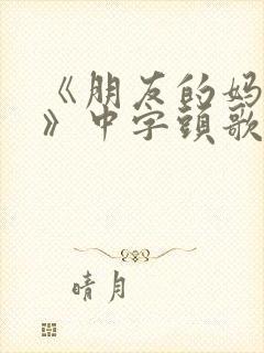 《朋友的妈妈4》中字头歌词封面