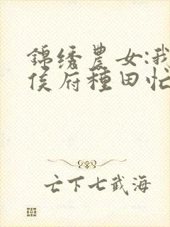 锦绣农女:我在侯府种田忙免费阅读正版封面