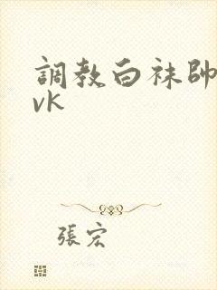 调教白袜帅哥 vk