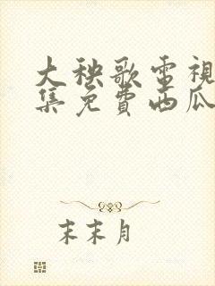 大秧歌电视剧全集免费西瓜