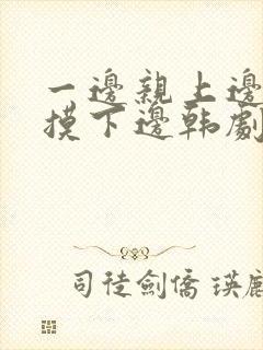 一边亲上边一边摸下边韩剧在线观看