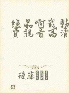 绝品啊武动漫免费观看高清