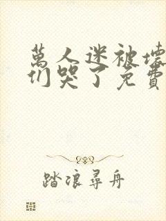 万人迷被坏男人们哭了免费阅读小说