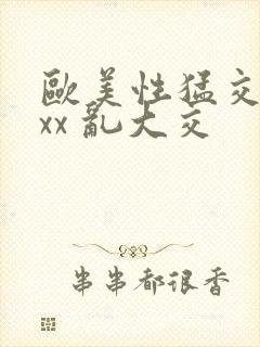 欧美性猛交 xxx 乱大交