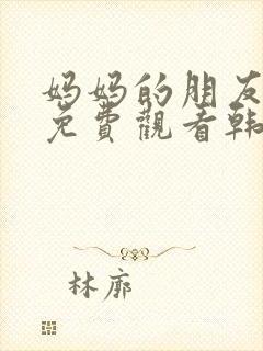 妈妈的朋友在线免费观看韩剧