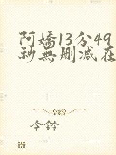阿娇13分49秒无删减在线播放网盘