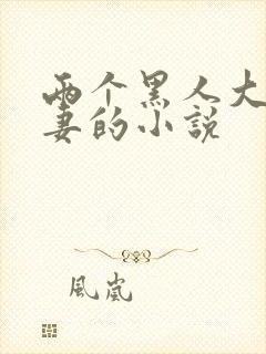 两个黑人大战娇妻的小说