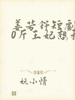 姜若舒短剧200斤王妃想和离