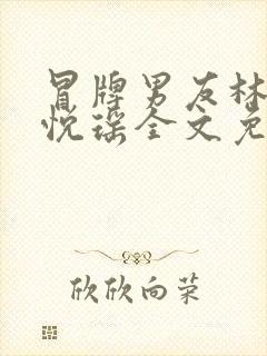 冒牌男友林天顾悦瑶全文免费阅读最新章节