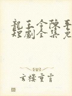 龙王令陈平殿主短剧全集免费