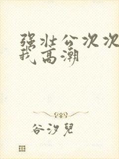 强壮公次次弄得我高潮