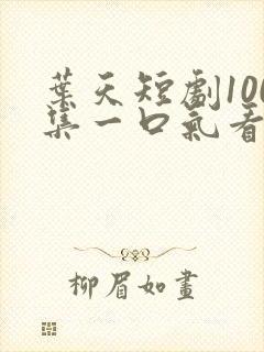 叶天短剧100集一口气看完