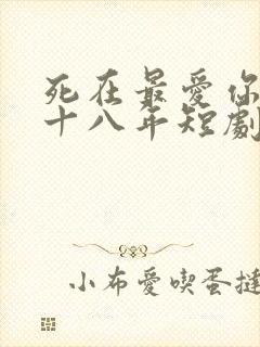 死在最爱你的第十八年短剧免费观看