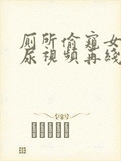 厕所偷窥女人撒尿视频再线