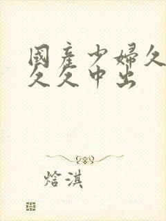 国产少妇久久久久久中出