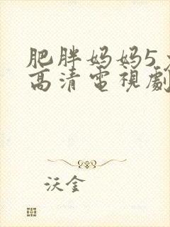 肥胖妈妈5免费高清电视剧免费观看2023