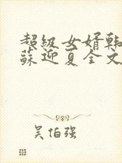 超级女婿韩三千苏迎夏全文免费阅读