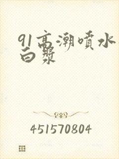 91高潮喷水流白浆