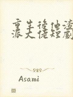 重生后他渣了反派大佬短剧