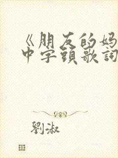 《朋友的妈妈》中字头歌词2电影