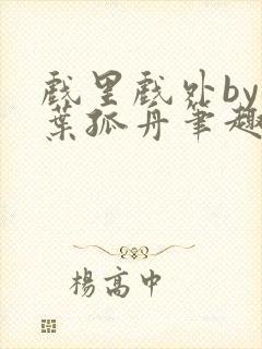 戏里戏外by一叶孤舟笔趣阁