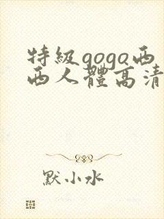 特级gogo西西人体高清大胆