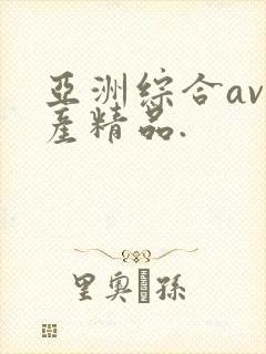 亚洲综合av国产精品.