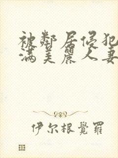 被邻居侵犯的丰满美丽人妻