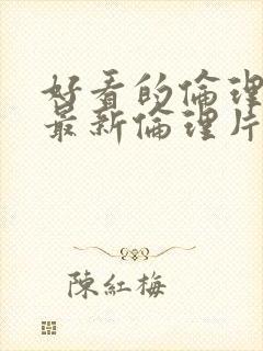 好看的伦理片一最新伦理片典伦理片一最新