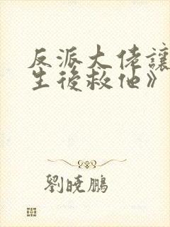 反派大佬让我重生后救他》