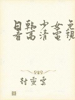 日韩少女免费观看高清电视剧大全