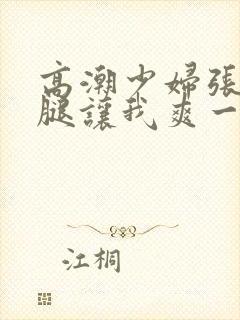 高潮少妇张开双腿让我爽一夜