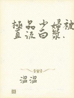 极品少妇被猛的直流白浆.