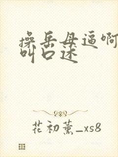 操岳母逼啊啊啊叫口述