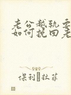 老公越轨要离婚如何挽回老公的心