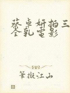 蔡卓妍拍三级露全乳电影