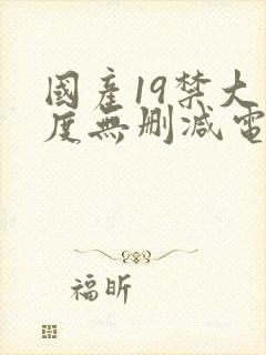 国产19禁大尺度无删减电影