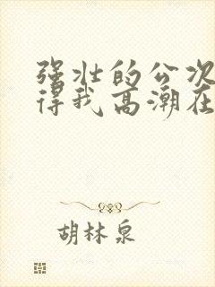 强壮的公次次弄得我高潮在线观看封面