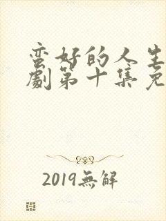 蛮好的人生电视剧第十集免费观看