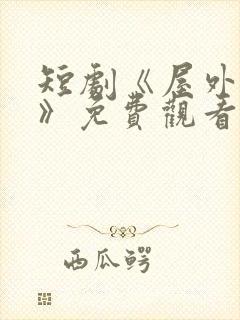 短剧《屋外心动》免费观看