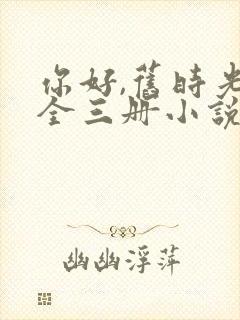 你好,旧时光:全三册小说阅读全文下载