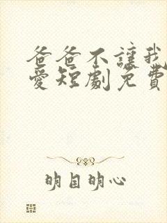 爸爸不让我谈恋爱短剧免费观看完整版