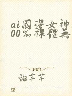 ai国漫女神100‰裸体无遮挡
