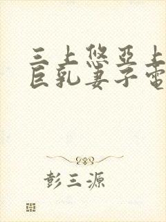 三上悠亚上司的巨乳妻子电影